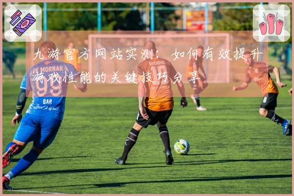 九游官方网站实测：如何有效提升游戏性能的关键技巧分享