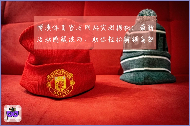 博澳体育官方网站实测揭秘：最新活动隐藏技巧，助你轻松解锁高额收益