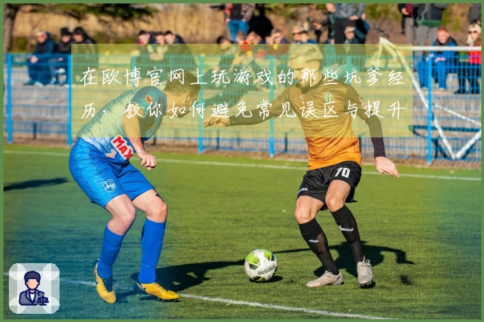 在欧博官网上玩游戏的那些坑爹经历，教你如何避免常见误区与提升技巧