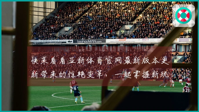 快来看看亚新体育官网最新版本更新带来的惊艳变革，一起掌握新玩法技巧吧！