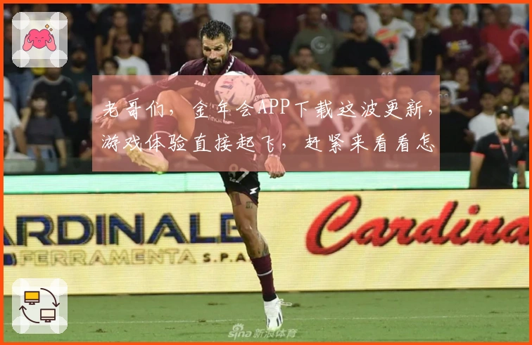 老哥们，金年会APP下载这波更新，游戏体验直接起飞，赶紧来看看怎么玩！