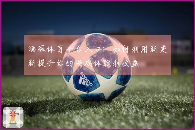 满冠体育平台入口：如何利用新更新提升你的游戏体验和收益