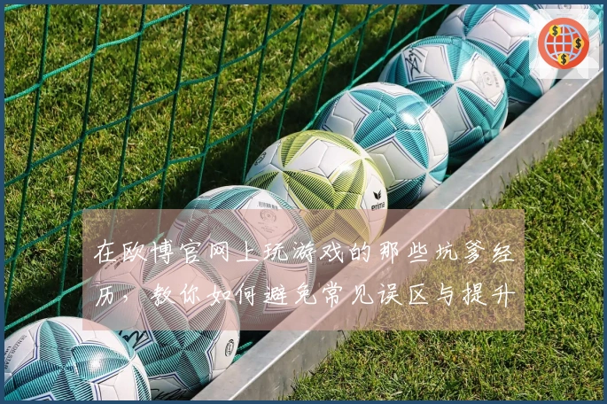 在欧博官网上玩游戏的那些坑爹经历，教你如何避免常见误区与提升技巧