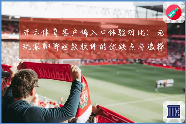 开云体育客户端入口体验对比：老玩家聊聊这款软件的优缺点与选择技巧