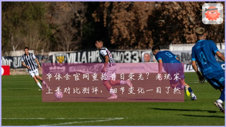 华体会官网重拾昔日荣光？老玩家上手对比测评，细节变化一目了然