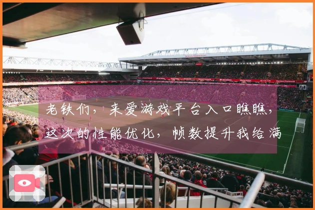 老铁们，来爱游戏平台入口瞧瞧，这次的性能优化，帧数提升我给满分！