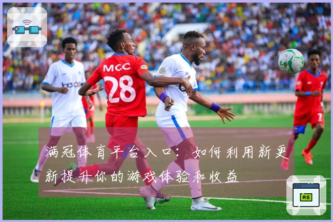 满冠体育平台入口：如何利用新更新提升你的游戏体验和收益