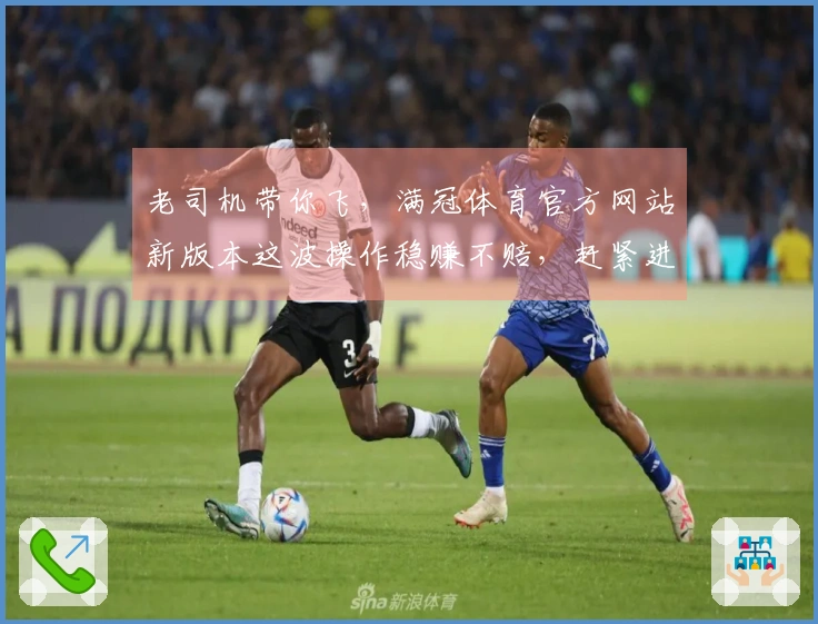 老司机带你飞，满冠体育官方网站新版本这波操作稳赚不赔，赶紧进来瞧瞧！