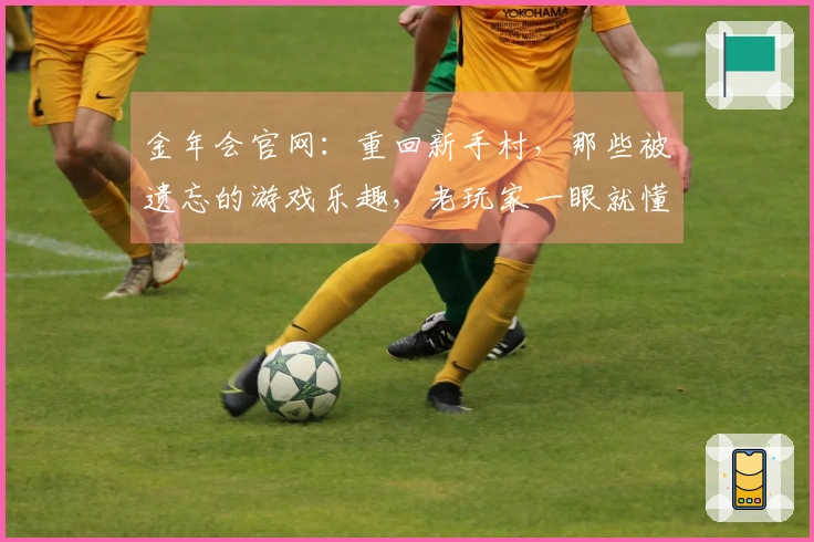 金年会官网：重回新手村，那些被遗忘的游戏乐趣，老玩家一眼就懂的真实反馈