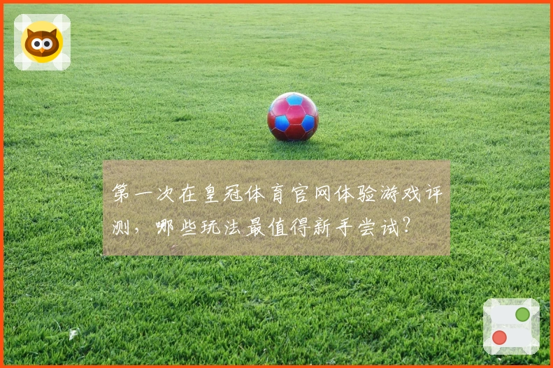 第一次在皇冠体育官网体验游戏评测，哪些玩法最值得新手尝试？