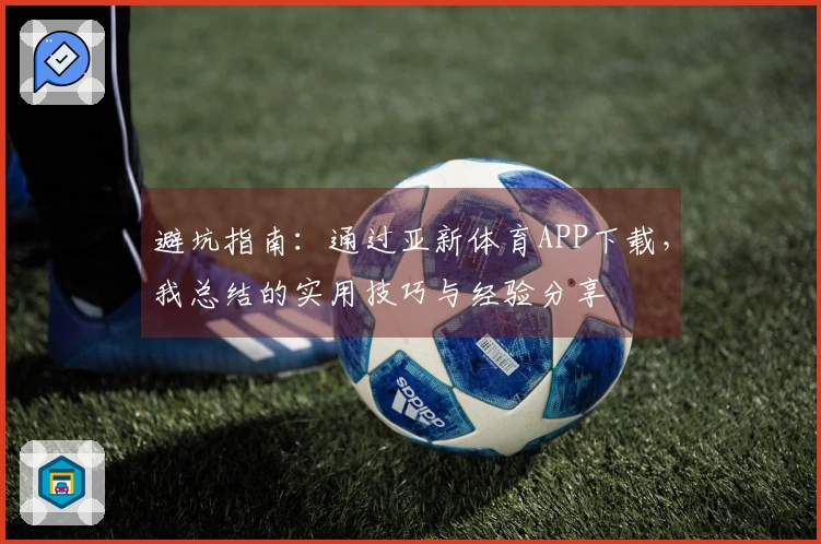 避坑指南：通过亚新体育APP下载，我总结的实用技巧与经验分享