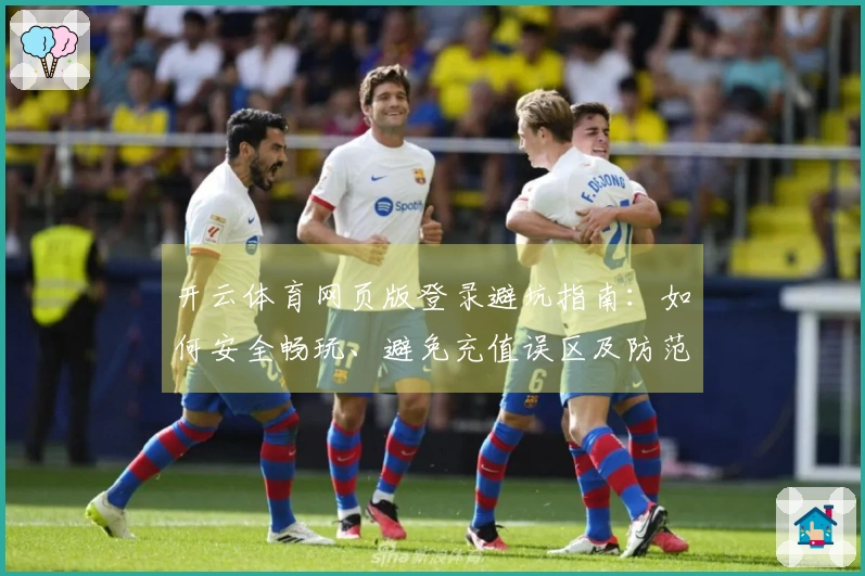 开云体育网页版登录避坑指南：如何安全畅玩、避免充值误区及防范风险技巧