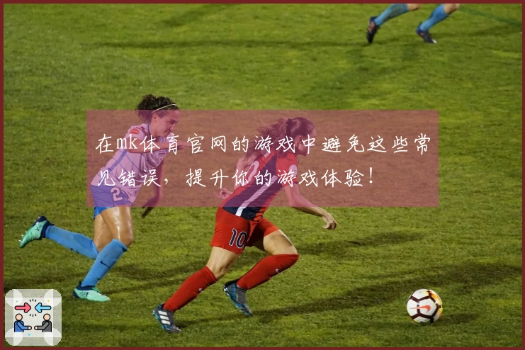 在mk体育官网的游戏中避免这些常见错误，提升你的游戏体验！