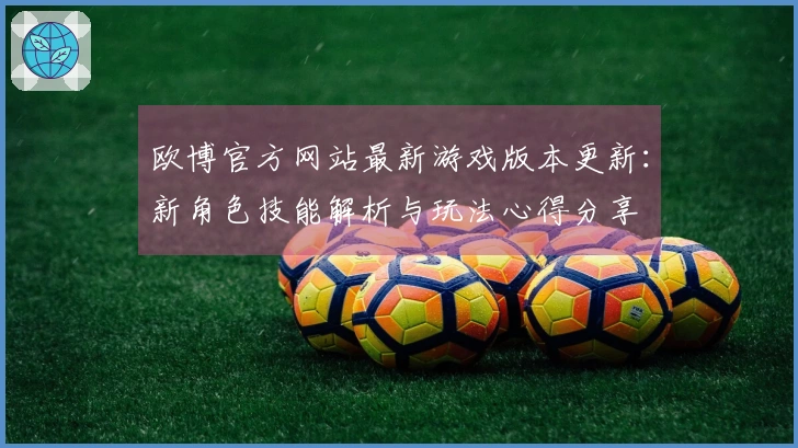 欧博官方网站最新游戏版本更新：新角色技能解析与玩法心得分享