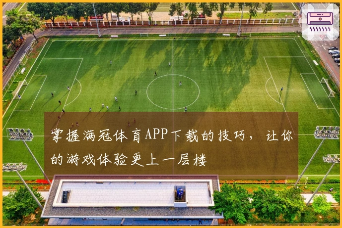 掌握满冠体育APP下载的技巧，让你的游戏体验更上一层楼