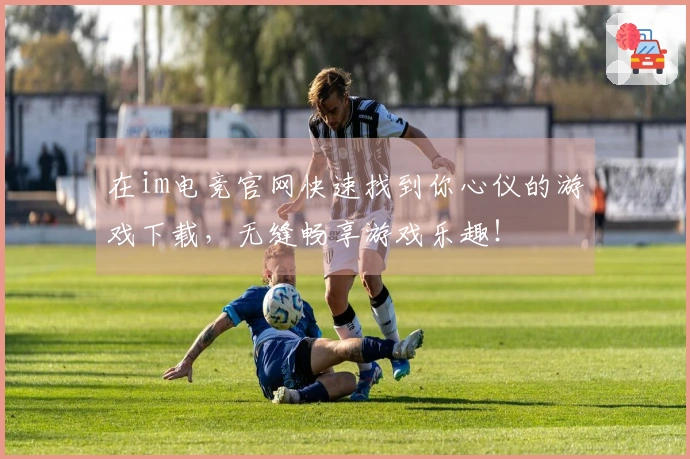 在im电竞官网快速找到你心仪的游戏下载，无缝畅享游戏乐趣！