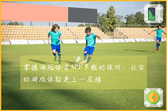 掌握满冠体育APP下载的技巧，让你的游戏体验更上一层楼