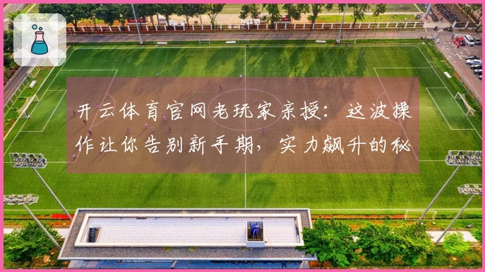 开云体育官网老玩家亲授：这波操作让你告别新手期，实力飙升的秘密都在这里！