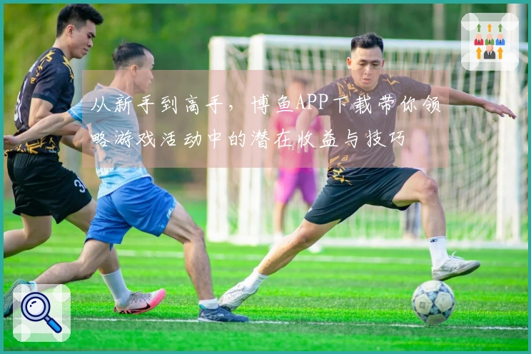 从新手到高手，博鱼APP下载带你领略游戏活动中的潜在收益与技巧
