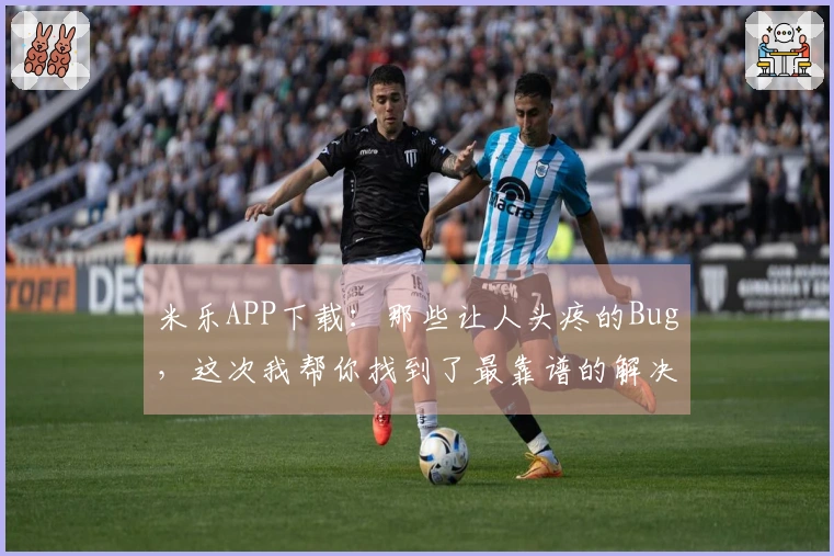 米乐APP下载：那些让人头疼的Bug，这次我帮你找到了最靠谱的解决办法！