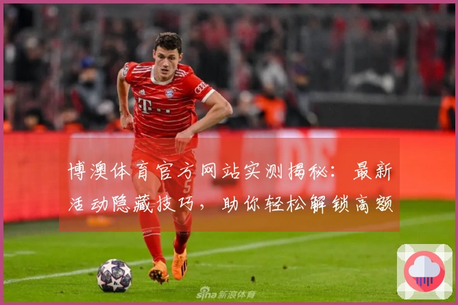 博澳体育官方网站实测揭秘：最新活动隐藏技巧，助你轻松解锁高额收益