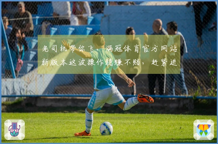 老司机带你飞，满冠体育官方网站新版本这波操作稳赚不赔，赶紧进来瞧瞧！