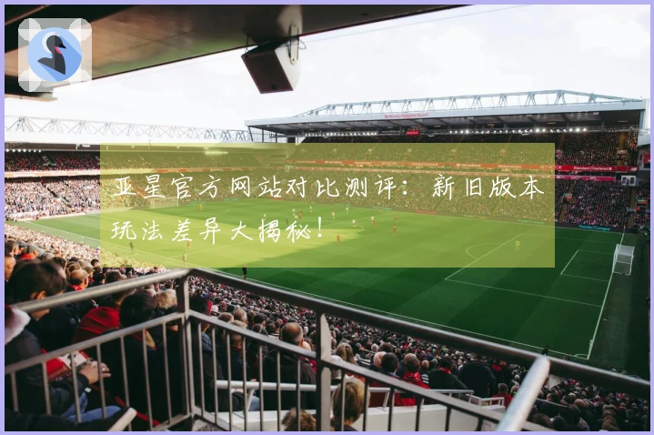 亚星官方网站对比测评：新旧版本玩法差异大揭秘！