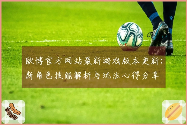 欧博官方网站最新游戏版本更新：新角色技能解析与玩法心得分享